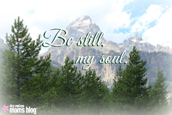Be Still, My Soul | Des Moines Moms Blog