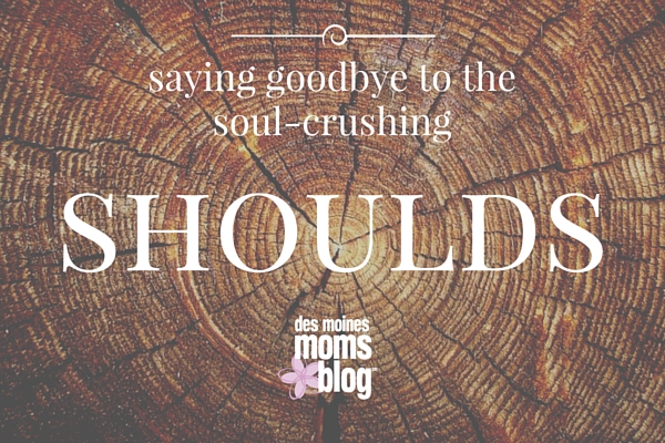 Saying Goodbye to the Soul-Crushing "Shoulds" | Des Moines Moms Blog