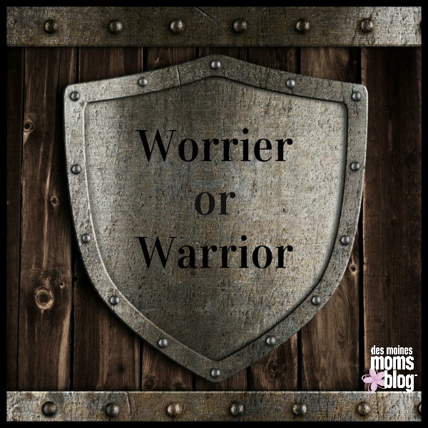I’m a Worrier, Aspiring to Be a Warrior | Des Moines Moms Blog
