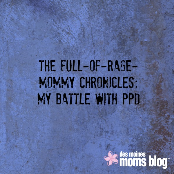 The Full-of-Rage-Mommy Chronicles: My Battle with PPD | Des Moines Moms Blog