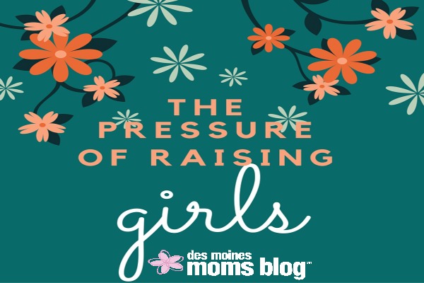 The Pressure of Raising Girls | Des Moines Moms Blog